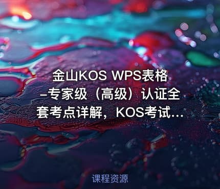 金山KOS WPS表格-专家级（高级）认证全套考点详解，KOS考试备考课程