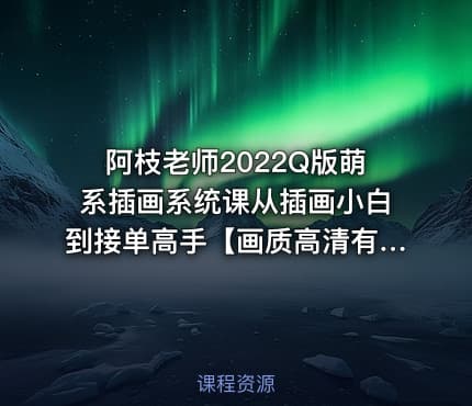阿枝老师2022Q版萌系插画系统课从插画小白到接单高手【画质高清有课件没笔刷】