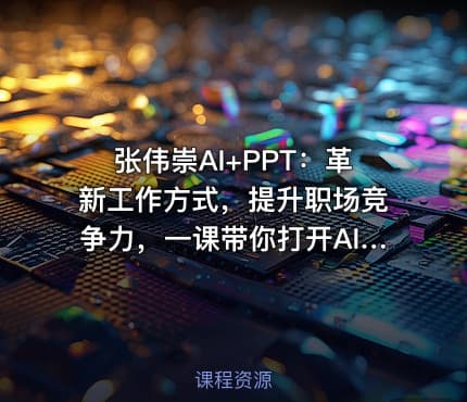 张伟崇AI+PPT：革新工作方式，提升职场竞争力，一课带你打开AI世界的大门