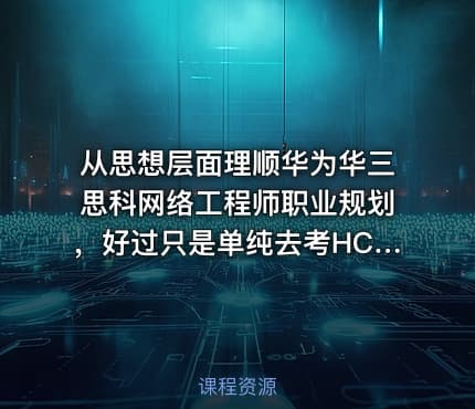 从思想层面理顺华为华三思科网络工程师职业规划，好过只是单纯去考HCIE、CCIE、H3CIE证书！