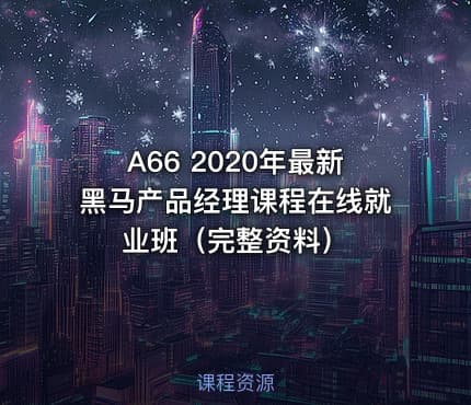 A66 2020年最新黑马产品经理课程在线就业班（完整资料）