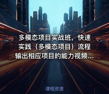 多模态项目实战班，快速实践（多模态项目）流程输出相应项目的能力视频课程