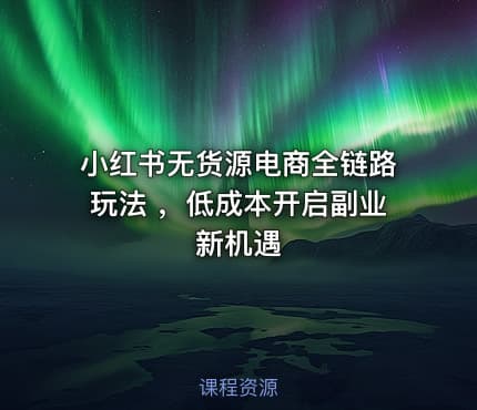 小红书无货源电商全链路玩法 ，低成本开启副业新机遇