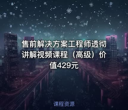 售前解决方案工程师透彻讲解视频课程（高级）价值429元