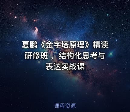 夏鹏《金字塔原理》精读研修班 ，结构化思考与表达实战课