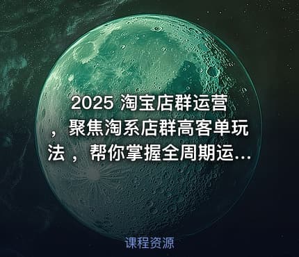 2025 淘宝店群运营，聚焦淘系店群高客单玩法 ，帮你掌握全周期运营打法
