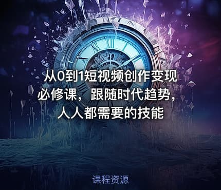 从0到1短视频创作变现必修课，跟随时代趋势，人人都需要的技能