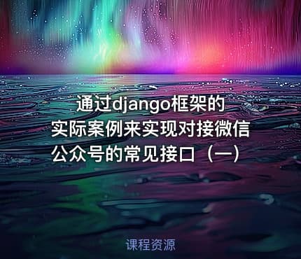 通过django框架的实际案例来实现对接微信公众号的常见接口（一）