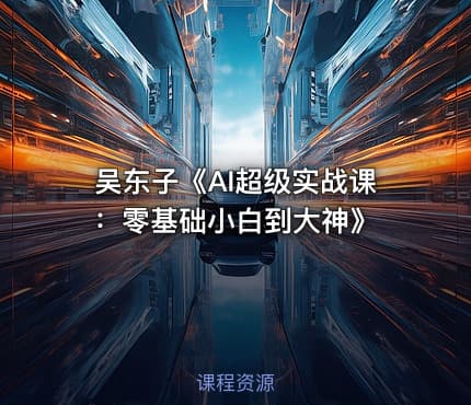 吴东子《AI超级实战课：零基础小白到大神》