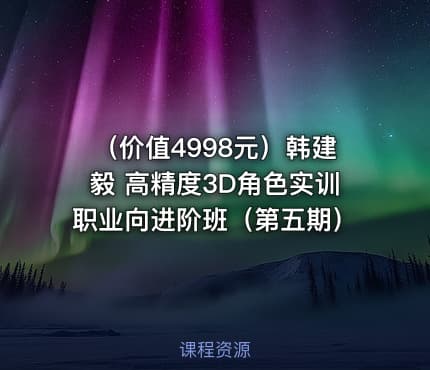 （价值4998元）韩建毅 高精度3D角色实训职业向进阶班（第五期）