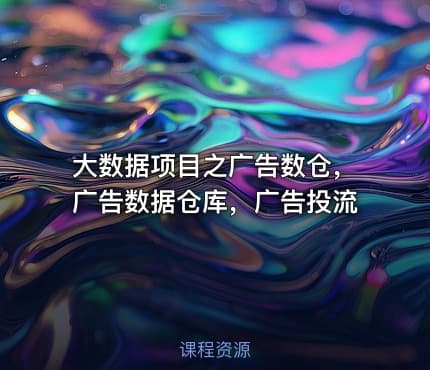 大数据项目之广告数仓，广告数据仓库，广告投流