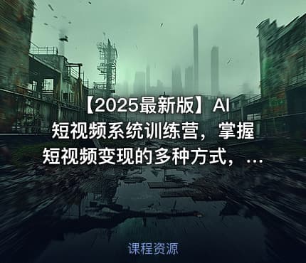 【2025最新版】AI短视频系统训练营，掌握短视频变现的多种方式，结合AI技术提升创作效率