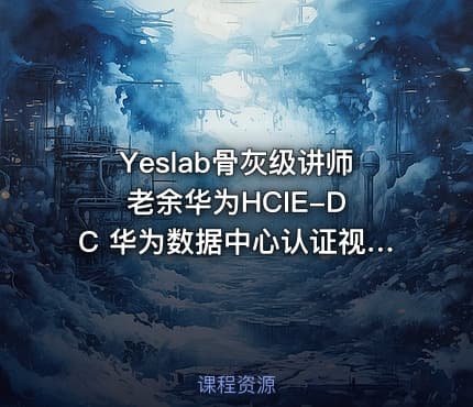Yeslab骨灰级讲师 老余华为HCIE-DC 华为数据中心认证视频教程