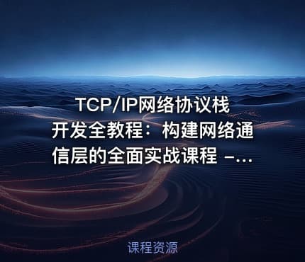 TCP/IP网络协议栈开发全教程：构建网络通信层的全面实战课程 - TCP/IP协议栈完整手册