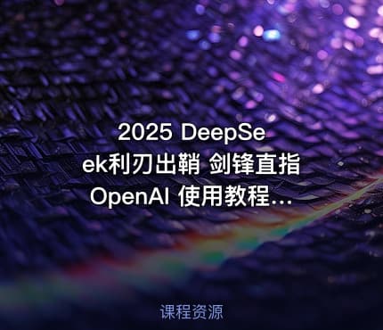 2025 DeepSeek利刃出鞘 剑锋直指OpenAI 使用教程15套