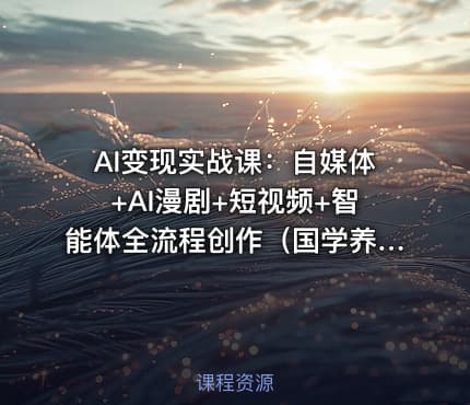 AI变现实战课：自媒体+AI漫剧+短视频+智能体全流程创作（国学养生/电商带货/口播/数字人）