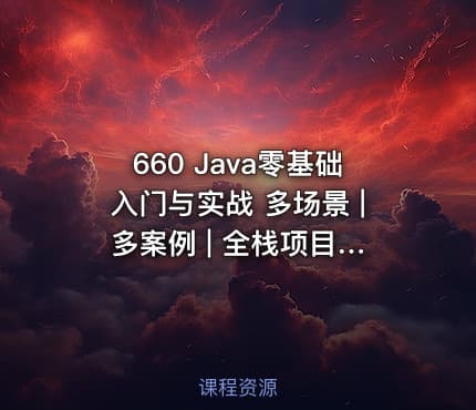 660 Java零基础入门与实战 多场景 | 多案例 | 全栈项目 价值559