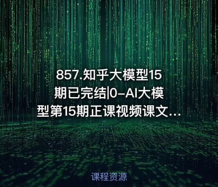 857.知乎大模型15期已完结|0-AI大模型第15期正课视频课文件夹