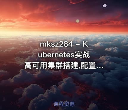 mksz284 - Kubernetes实战 高可用集群搭建,配置,运维与应用