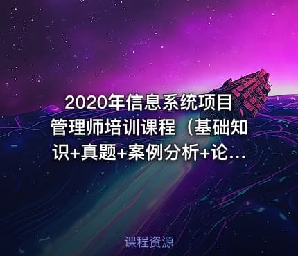 2020年信息系统项目管理师培训课程（基础知识+真题+案例分析+论文）