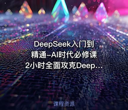 DeepSeek入门到精通-AI时代必修课 2小时全面攻克DeepSeek技术生态视频课程