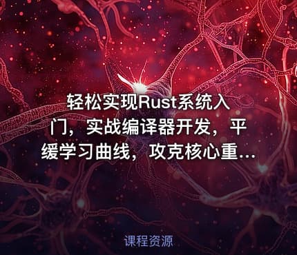 轻松实现Rust系统入门，实战编译器开发，平缓学习曲线，攻克核心重难点