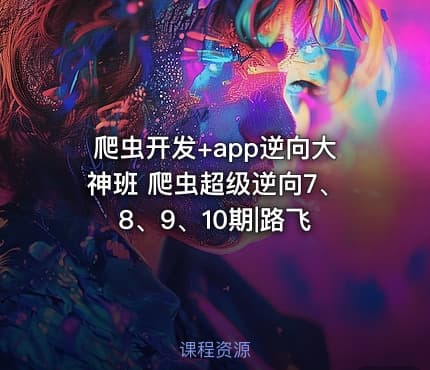 爬虫开发+app逆向大神班 爬虫超级逆向7、8、9、10期|路飞
