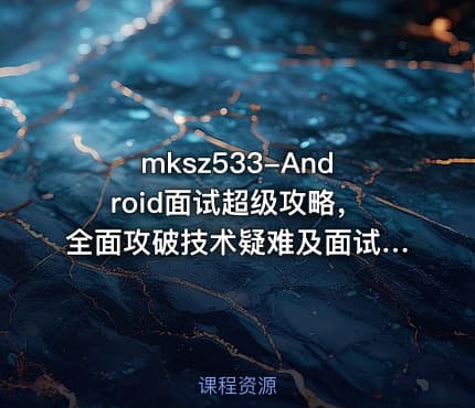 mksz533-Android面试超级攻略，全面攻破技术疑难及面试痛点[完结]