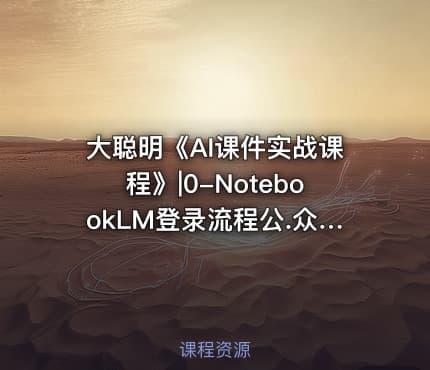 大聪明《AI课件实战课程》|0-NotebookLM登录流程公.众.号 密知圈x