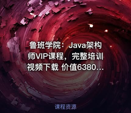 鲁班学院：Java架构师VIP课程，完整培训视频下载 价值6380元(更新第三期)