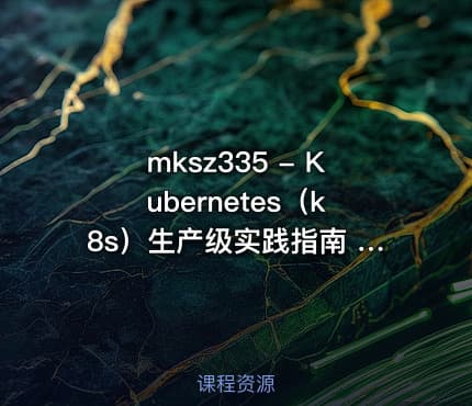 mksz335 - Kubernetes（k8s）生产级实践指南 从部署到核心应用