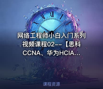 网络工程师小白入门系列视频课程02--【思科CCNA、华为HCIA等网络工程师认证】
