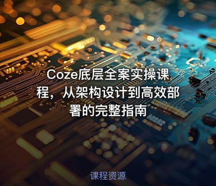 Coze底层全案实操课程，从架构设计到高效部署的完整指南