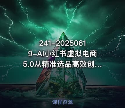 241-20250619-AI小红书虚拟电商5.0从精准选品高效创作到店铺运营的全链路实战课程月入1W更多资源
