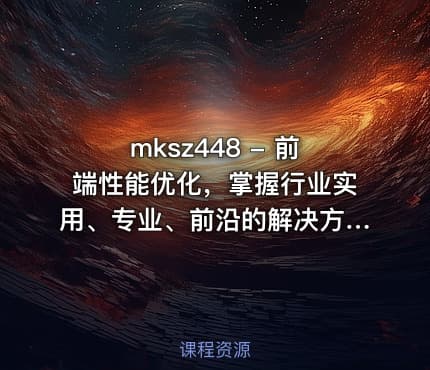 mksz448 - 前端性能优化，掌握行业实用、专业、前沿的解决方案