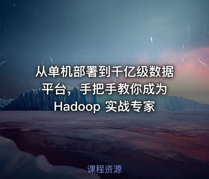 从单机部署到千亿级数据平台，手把手教你成为 Hadoop 实战专家