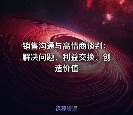 销售沟通与高情商谈判：解决问题、利益交换、创造价值