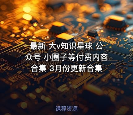 最新 大v知识星球 公众号 小圈子等付费内容合集 3月份更新合集