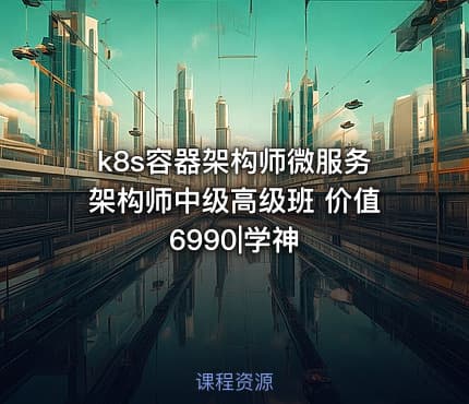 k8s容器架构师微服务架构师中级高级班 价值6990|学神