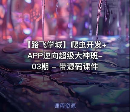 【路飞学城】爬虫开发+APP逆向超级大神班-03期 - 带源码课件