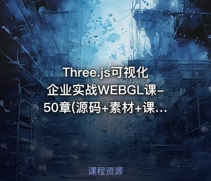 Three.js可视化企业实战WEBGL课-50章(源码+素材+课件)