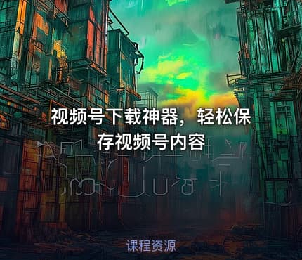 视频号下载神器，轻松保存视频号内容