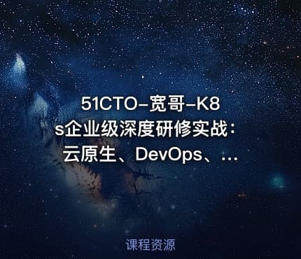 51CTO-宽哥-K8s企业级深度研修实战:云原生、DevOps、可观测性、弹性伸缩、服务网格、异地多活