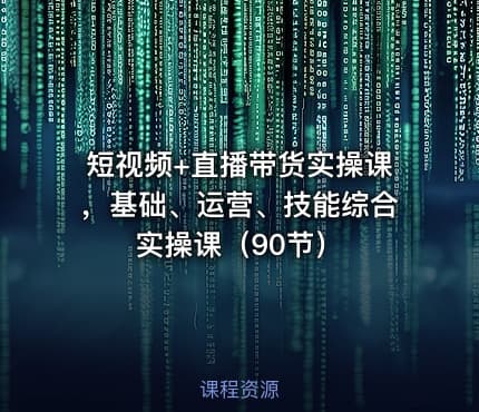 短视频+直播带货实操课，基础、运营、技能综合实操课（90节）