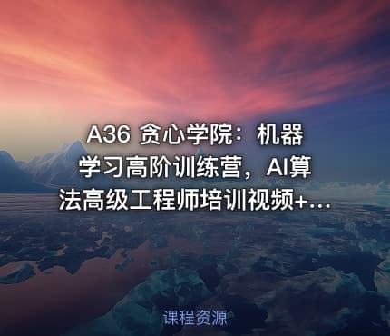A36 贪心学院：机器学习高阶训练营，AI算法高级工程师培训视频+源码(45G) 价值21998元