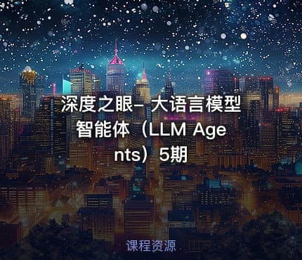 深度之眼- 大语言模型智能体（LLM Agents）5期