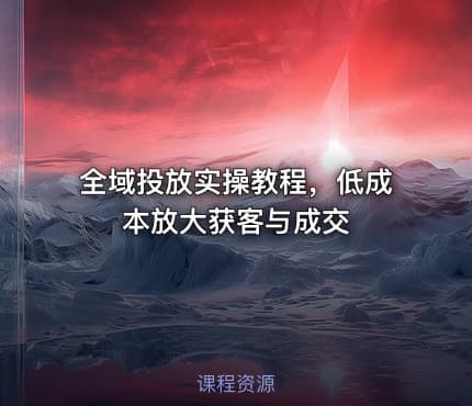 全域投放实操教程，低成本放大获客与成交