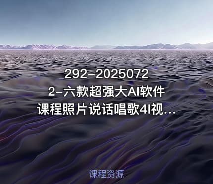 292-20250722-六款超强大AI软件课程照片说话唱歌4I视频AI-PPTAI智能体更多资源