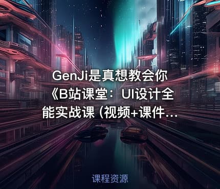GenJi是真想教会你《B站课堂：UI设计全能实战课 (视频+课件) 》