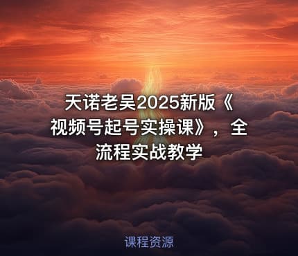 天诺老吴2025新版《视频号起号实操课》，全流程实战教学